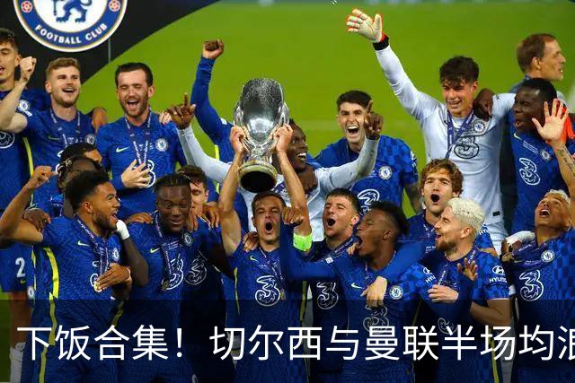 下饭合集！切尔西与曼联半场均浪费诸多破门良机