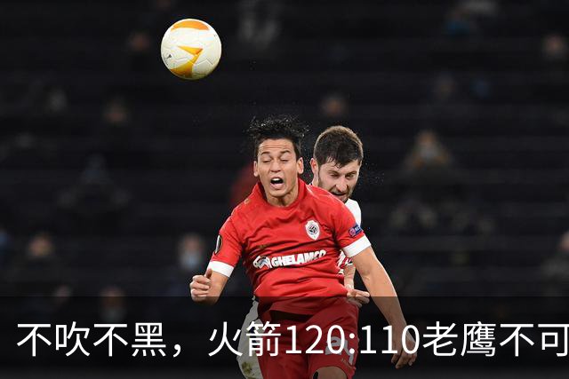 不吹不黑，火箭120:110老鹰不可怕，可怕的是赛后爆出三大好消息