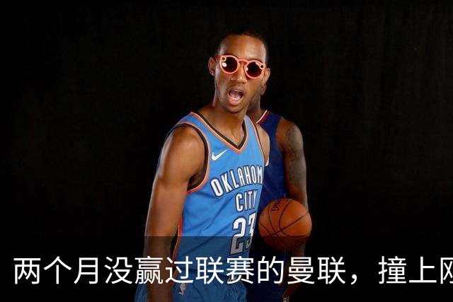 两个月没赢过联赛的曼联，撞上刚连赢三场零封的伯恩茅斯