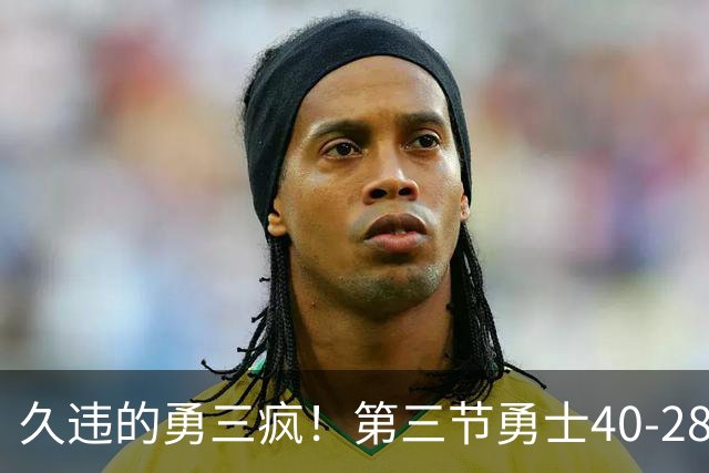 久违的勇三疯！第三节勇士40-28净胜掘金12分 库里单节17分
