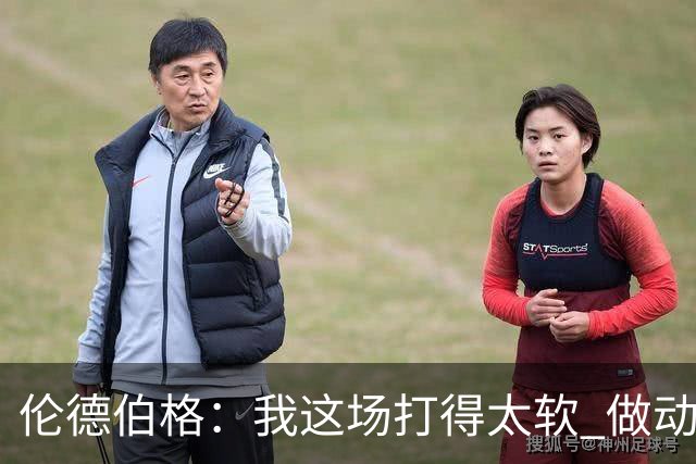 伦德伯格：我这场打得太软 做动作时畏畏缩缩不够果断