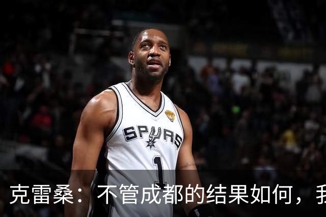 克雷桑：不管成都的结果如何，我们回到主场会全力以赴争胜