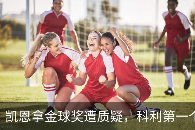 凯恩拿金球奖遭质疑，科利第一个站出来：你配得上