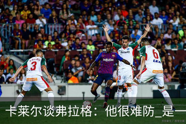 卡莱尔谈弗拉格：他很难防 是一个令人头疼的巨大威胁