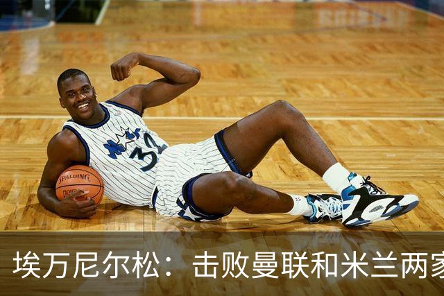 埃万尼尔松：击败曼联和米兰两家世界级豪门总是非常特别的