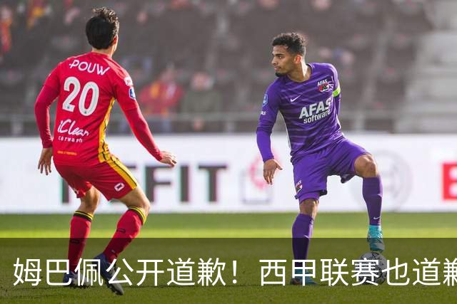 姆巴佩公开道歉！西甲联赛也道歉，但皇马还在嘴硬