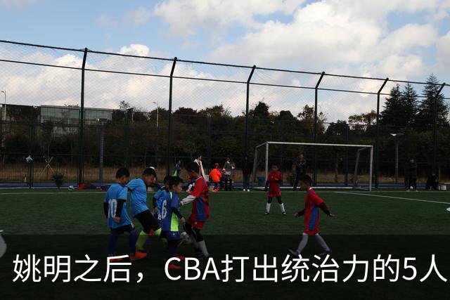 姚明之后，CBA打出统治力的5人盘点！易建联第二