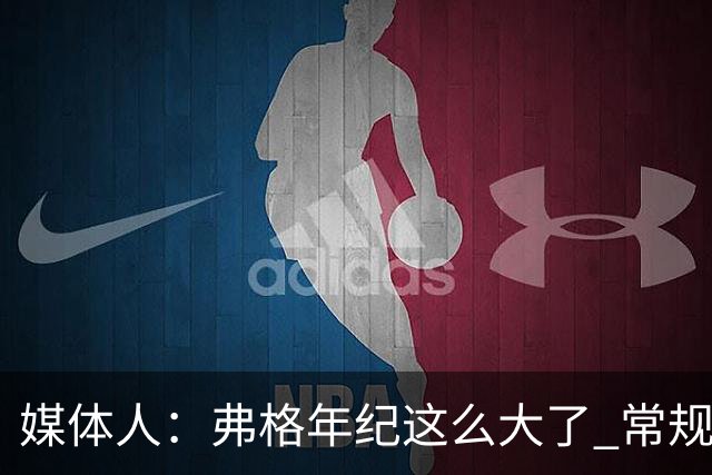 媒体人：弗格年纪这么大了 常规赛要省着用 阿祖布克是个玻璃人