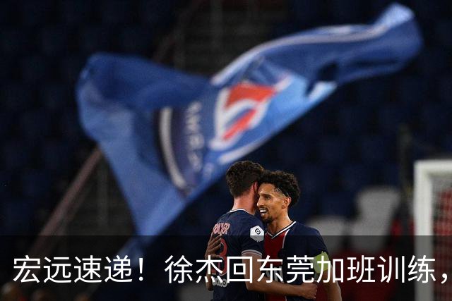宏远速递！徐杰回东莞加班训练，徐昕归队心切，王仕鹏预言成真！