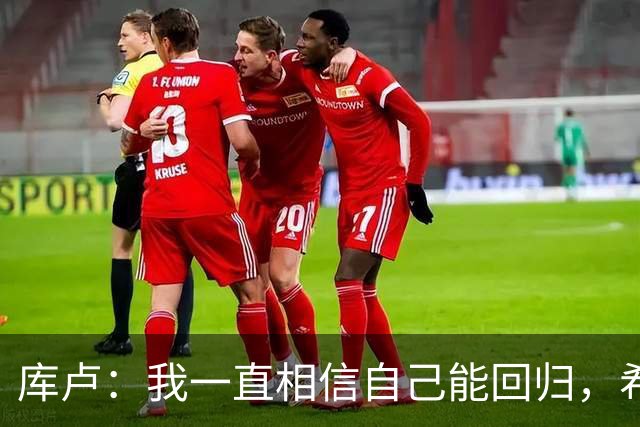 库卢：我一直相信自己能回归，希望用进球为这段经历画上句号