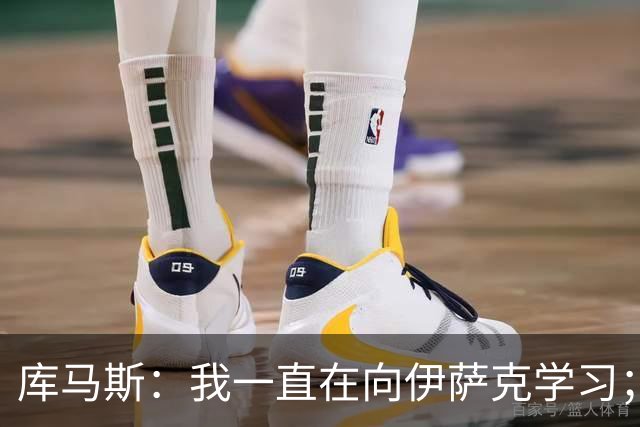 库马斯：我一直在向伊萨克学习；恩古莫哈未来不可限量