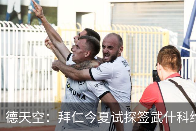 德天空：拜仁今夏试探签武什科维奇，但最终决定不引进该球员