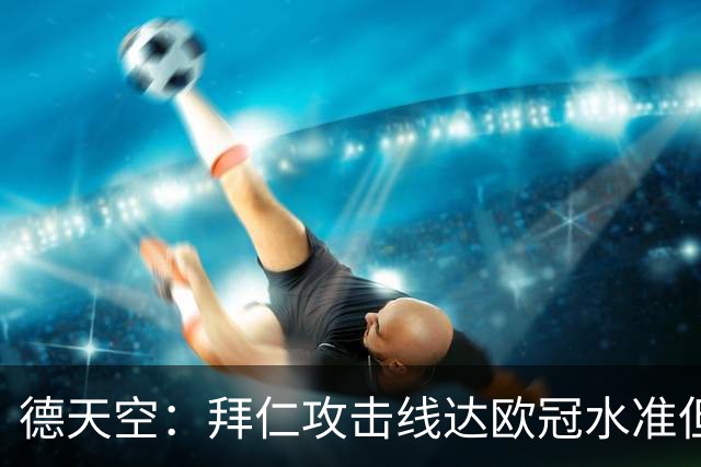 德天空：拜仁攻击线达欧冠水准但替补不足，防线比锋线差很多