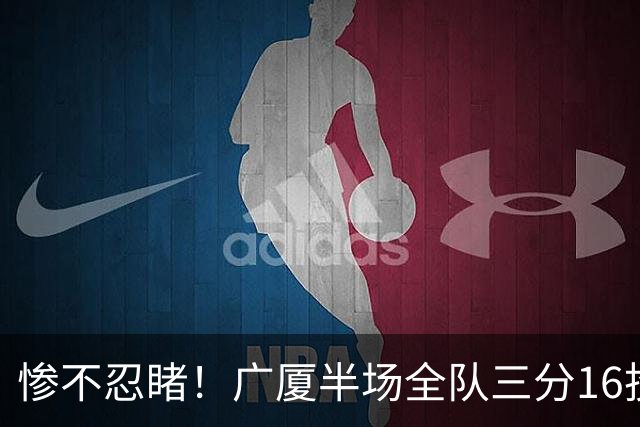 惨不忍睹！广厦半场全队三分16投仅1中 命中率只有6.3%
