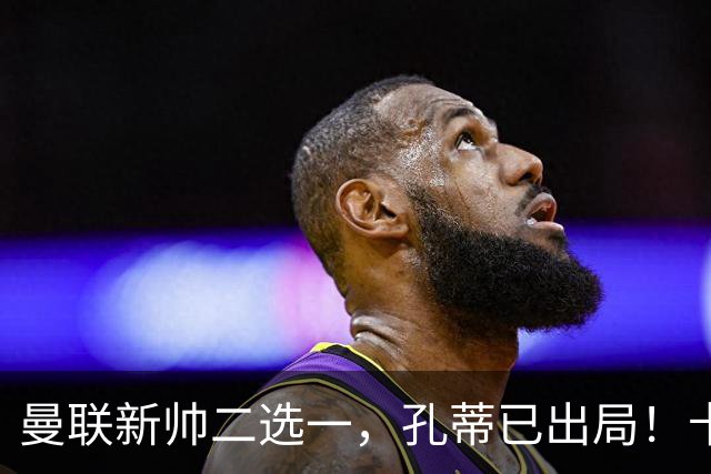曼联新帅二选一，孔蒂已出局！卡里克输球加速下课进程本周将换帅