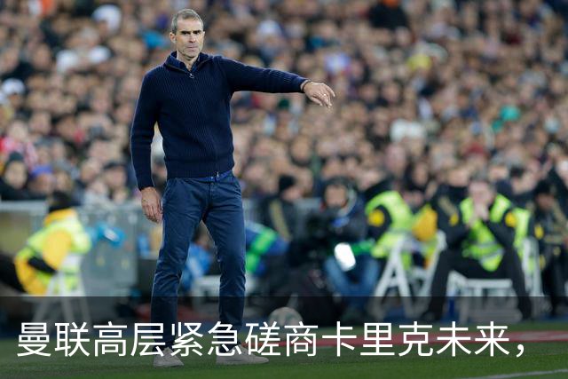 曼联高层紧急磋商卡里克未来，“接触两名主帅”接替卡里克