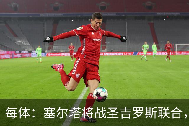 每体：塞尔塔将战圣吉罗斯联合，比赛球票追加发售
