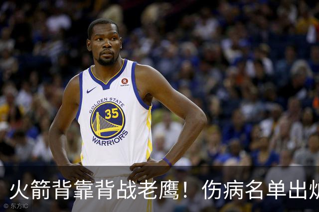 火箭背靠背战老鹰！伤病名单出炉：2位老将或轮休，谢泼德仍缺阵