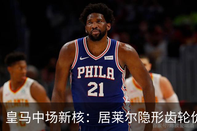 皇马中场新核：居莱尔隐形齿轮价值解析