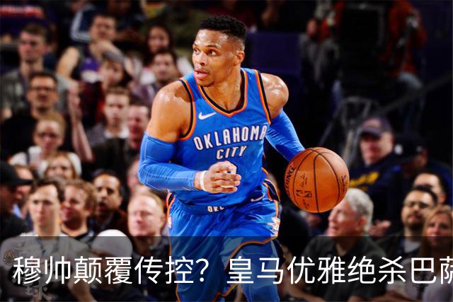 穆帅颠覆传控？皇马优雅绝杀巴萨