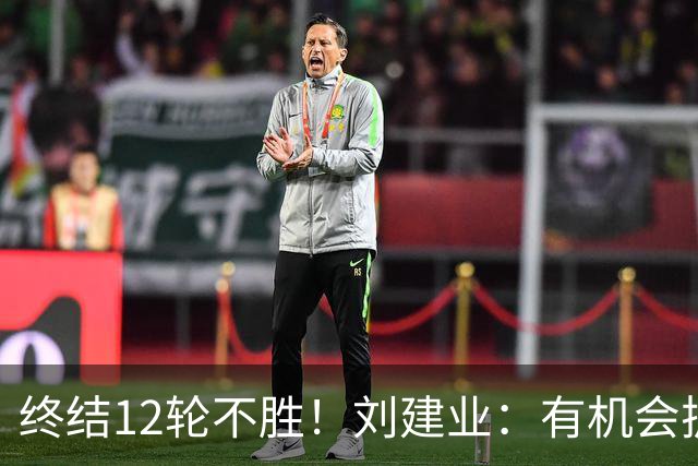 终结12轮不胜！刘建业：有机会扩大比分，但把握机会能力需提高