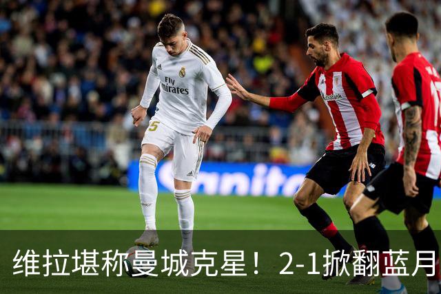 维拉堪称曼城克星！2-1掀翻蓝月亮终结7连胜，帮了阿森纳一把！