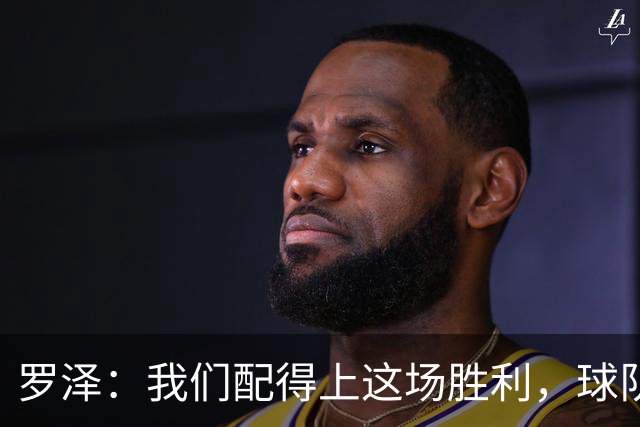 罗泽：我们配得上这场胜利，球队从第一分钟就表现出色