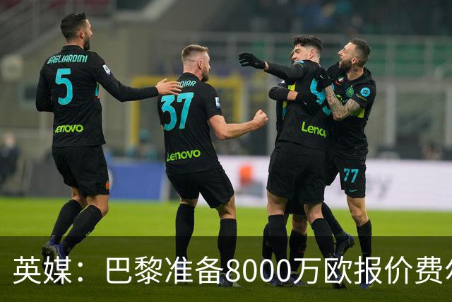 英媒：巴黎准备8000万欧报价费尔明，切尔西也有意