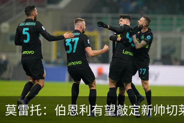 莫雷托：伯恩利有望敲定新帅切莱斯蒂尼，上赛季在俄超执教