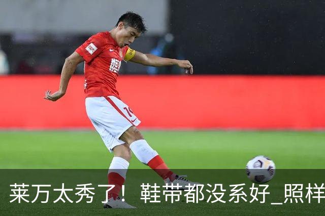 莱万太秀了！鞋带都没系好 照样踢出惊天倒钩进球