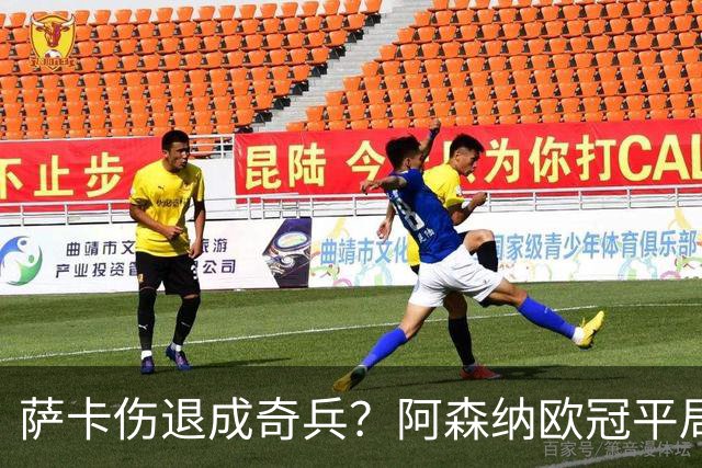 萨卡伤退成奇兵？阿森纳欧冠平局深度复盘