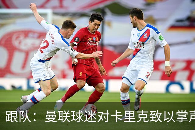 跟队：曼联球迷对卡里克致以掌声，之后狂嘘曼联球员