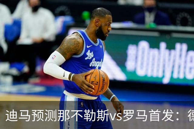 迪马预测那不勒斯vs罗马首发：德布劳内踢后腰，克里斯坦特踢前腰