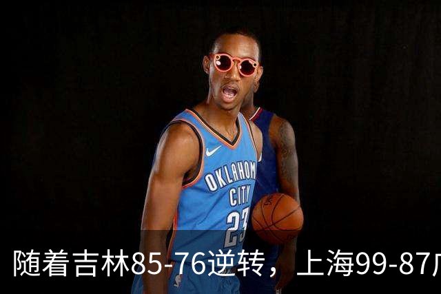 随着吉林85-76逆转，上海99-87广东，CBA积分榜：上海第1