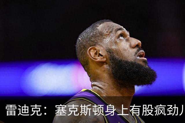 雷迪克：塞克斯顿身上有股疯劲儿 整支球队都会被这种疯劲儿带动
