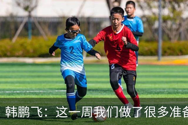韩鹏飞：这一周我们做了很多准备，我们所有球员会一起拼到底