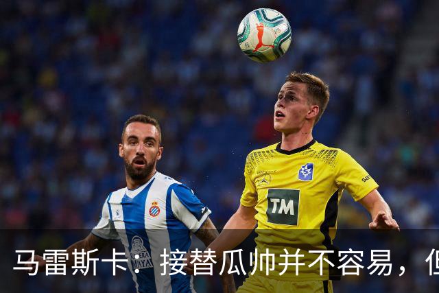 马雷斯卡：接替瓜帅并不容易，但我只想做好自己