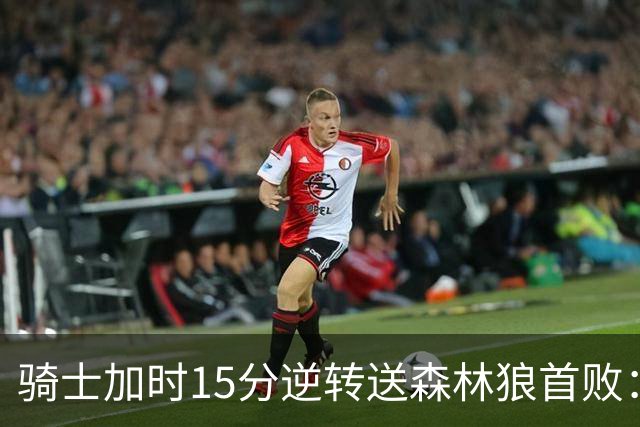 骑士加时15分逆转送森林狼首败：华子47分赛季新高 哈登22+9绝平球