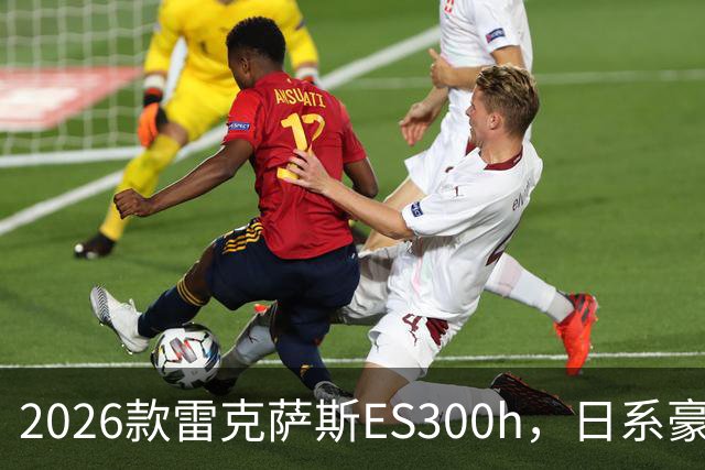 2026款雷克萨斯ES300h，日系豪华混动标杆，主打省心从容