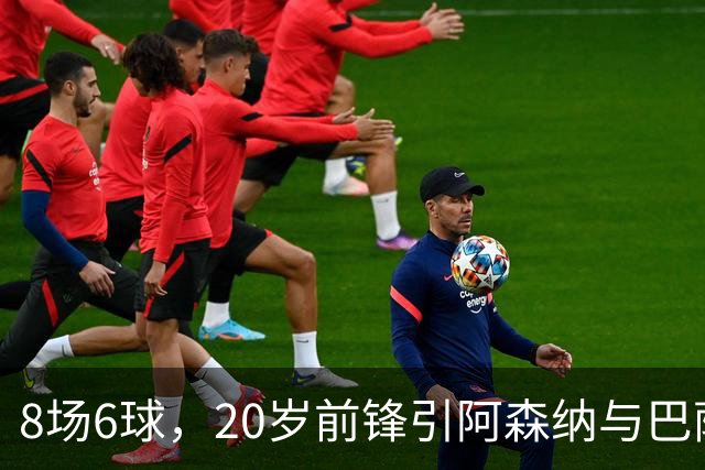 8场6球，20岁前锋引阿森纳与巴萨拜仁争抢