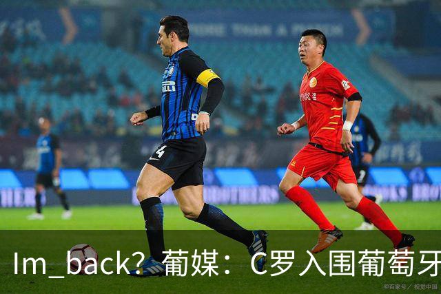 I'm back？葡媒：C罗入围葡萄牙新一期国家队初选名单