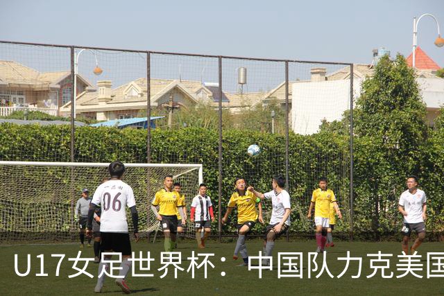 U17女足世界杯：中国队力克美国队三战全胜小组头名出线