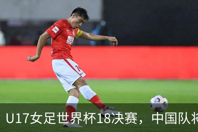 U17女足世界杯1/8决赛，中国队将战法国队