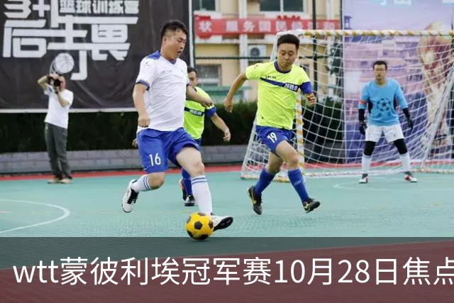 wtt蒙彼利埃冠军赛10月28日焦点赛程，27日28日新直播预告